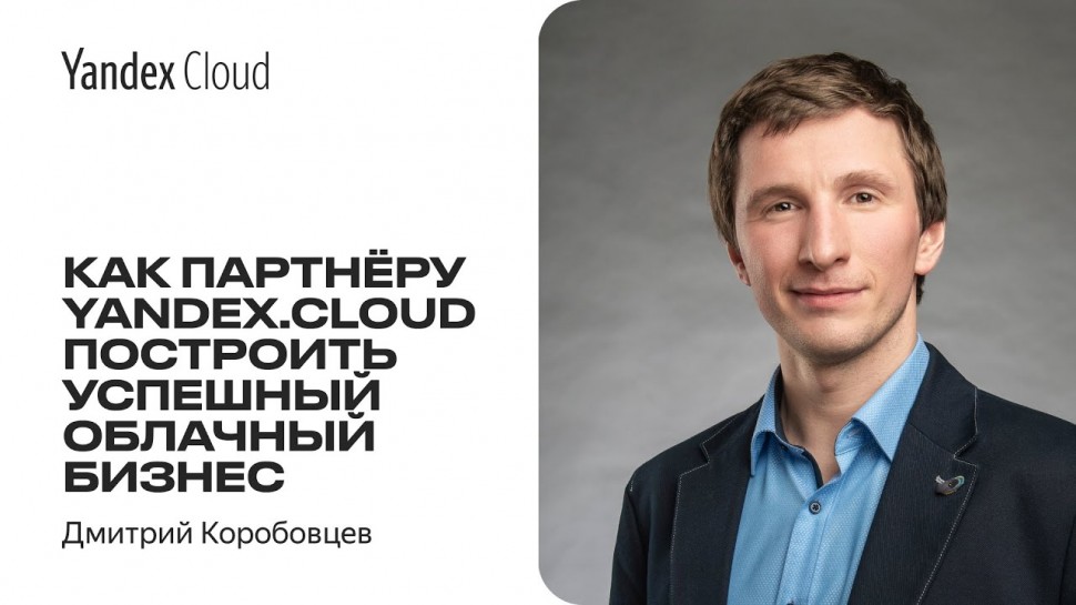 Yandex.Cloud: Как партнеру Yandex.Cloud построить успешный облачный бизнес —Дмитрий Коробовцев - ви