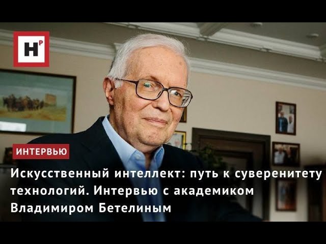 Искусственный интеллект: Путь к суверенитету технологий. Интервью с академиком Владимиром Бетелиным 