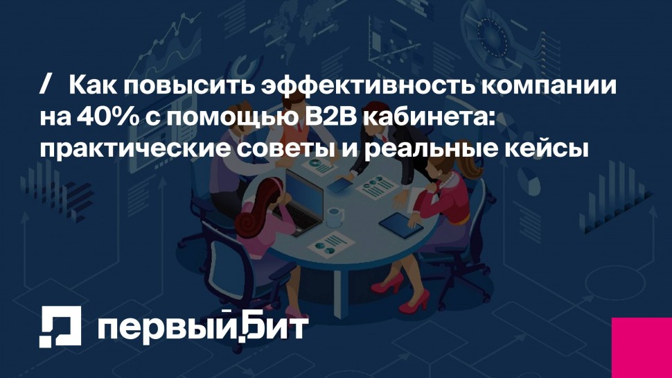 Первый Бит: Как повысить эффективность компании на 40% с помощью B2B кабинета: советы и кейсы