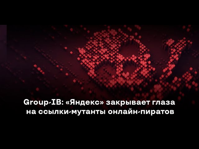 GroupIB: Group-IB: «Яндекс» закрывает глаза на ссылки-мутанты онлайн-пиратов