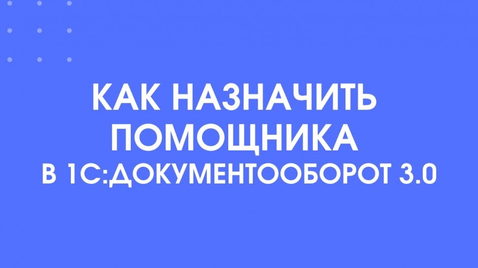 1С-КПД: 319 - Как назначить помощника в 1С:Документооборот 3.0 - видео