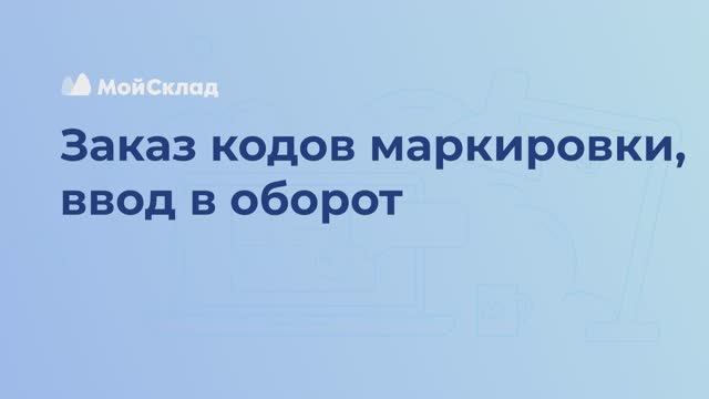 МойСклад: 13_Заказа кодов, ввод в оборот - видео