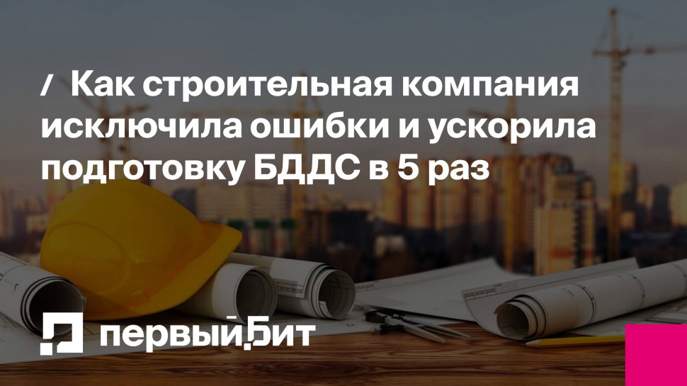 Первый Бит: Как строительная компания исключила ошибки и ускорила подготовку БДДС в 5 раз | - видео