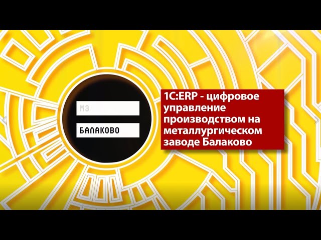 1C:ERP - цифровое управление производством на металлургическом заводе Балаково.