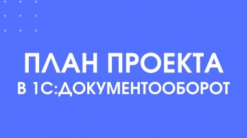 1С-КПД: 350 - Как структурировать процесс выполнения работ с помощью плана проекта в 1С:Документообо