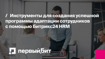 Первый Бит: Инструменты для создания успешной программы адаптации сотрудников с помощью Битрикс24HRM