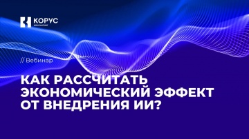 КОРУС Консалтинг: «Как рассчитать экономический эффект от внедрения ИИ?» - вебинар