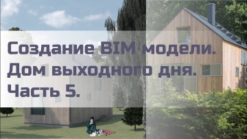 BIM: Создание BIM модели. Дом выходного дня. Часть 5. - видео