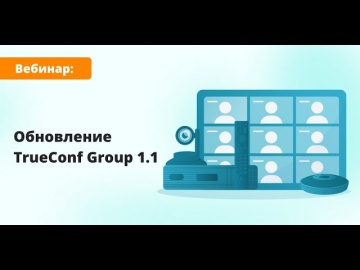Вебинар: Обзор TrueConf Group 1.1 — обновление внутренней микропрограммы ВКС-терминала