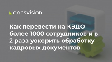 Docsvision: Как перевести на КЭДО более 1000 сотрудников и в 2 раза ускорить обработку кадровых доку