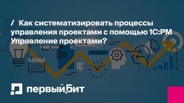 Первый Бит: Как систематизировать процессы управления проектами с помощью 1C:PM Управление проектами