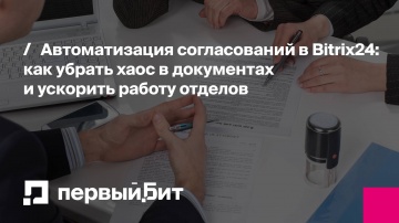 Первый Бит: Автоматизация согласований в Bitrix24: как убрать хаос в документах и ускорить работу от