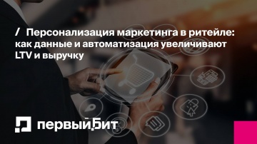 Первый Бит: Персонализация маркетинга в ритейле: как данные и автоматизация увеличивают LTV и выручк