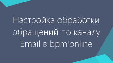 Настройка обработки обращений по каналу Email в bpm’online