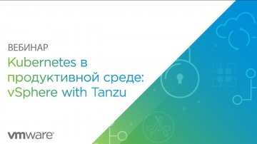 VMware: Вебинар: Kubernetes в продуктивной среде: vSphere with Tanzu - видео