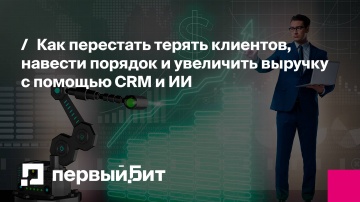 Первый Бит: Как перестать терять клиентов, навести порядок и увеличить выручку с помощью CRM и ИИ