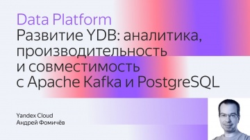 Yandex.Cloud: Развитие YDB: аналитика, производительность и совместимость с Apache Kafka и PostgreSQ