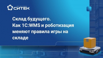 СИТЕК: "Склад будущего. Как 1С:WMS и роботизация меняют правила игры на складе" - Вебинар