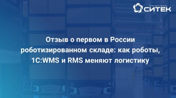 СИТЕК WMS: Отзыв о первом в России роботизированном складе: как роботы, 1C:WMS и RMS меняют логистик