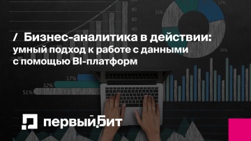 Первый Бит: Бизнес-аналитика в действии: умный подход к работе с данными с помощью BI-платформ