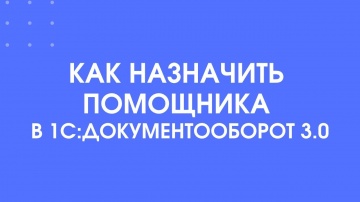 1С-КПД: 319 - Как назначить помощника в 1С:Документооборот 3.0 - видео