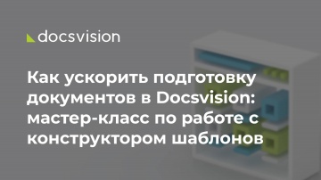 Docsvision: Как ускорить подготовку документов в Docsvision: мастер-класс по работе с конструктором 
