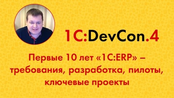 Разработка 1С: DevCon.4 7. Первые 10 лет «1С:ERP» – требования, разработка, пилоты, ключевые проекты