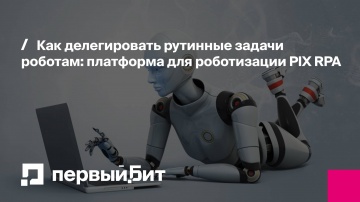 Первый Бит: Как делегировать рутинные задачи роботам: платформа для роботизации PIX RPA | - видео