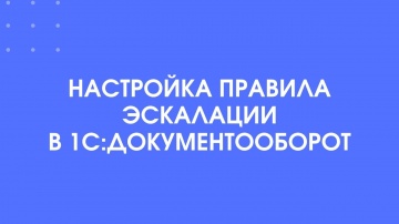 1С-КПД: 391 - Настраиваем правило эскалации в 1С:Документооборот - видео