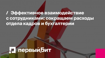 Первый Бит: Эффективное взаимодействие с сотрудниками: сокращаем расходы отдела кадров и бухгалтерии