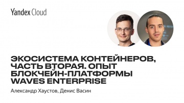 Yandex.Cloud: Экосистема контейнеров, часть вторая. Опыт блокчейн-платформы Waves Enterprise - видео